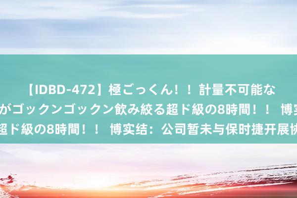 【IDBD-472】極ごっくん！！計量不可能な爆量ザーメンをS級女優がゴックンゴックン飲み絞る超ド級の8時間！！ 博实结：公司暂未与保时捷开展协作