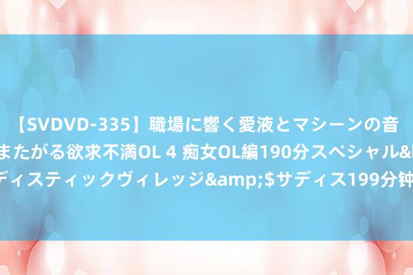 【SVDVD-335】職場に響く愛液とマシーンの音 自分からバイブにまたがる欲求不満OL 4 痴女OL編190分スペシャル</a>2013-02-07サディスティックヴィレッジ&$サディス199分钟 中方就世卫大会涉台问题点名：“日本跳得尤其高”