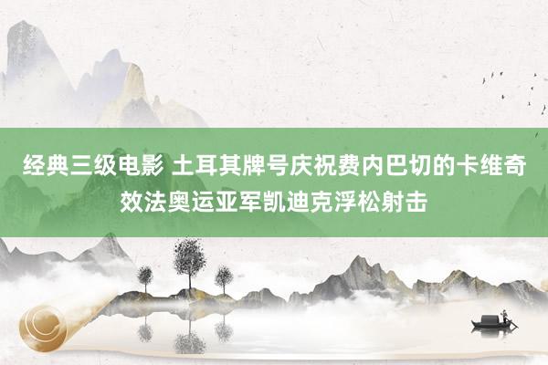 经典三级电影 土耳其牌号庆祝费内巴切的卡维奇效法奥运亚军凯迪克浮松射击