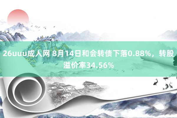 26uuu成人网 8月14日和会转债下落0.88%，转股溢价率34.56%