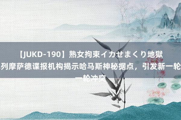 【JUKD-190】熟女拘束イカせまくり地獄 以色列摩萨德谍报机构揭示哈马斯神秘据点，引发新一轮冲突