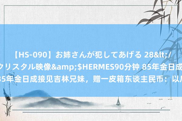 【HS-090】お姉さんが犯してあげる 28</a>2004-10-01クリスタル映像&$HERMES90分钟 85年金日成接见吉林兄妹，赠一皮箱东谈主民币：以后我便是你们的父亲