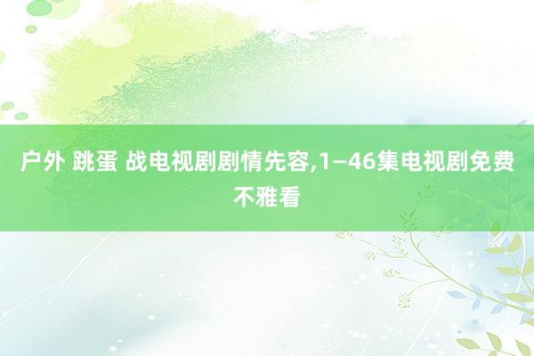 户外 跳蛋 战电视剧剧情先容,1—46集电视剧免费不雅看