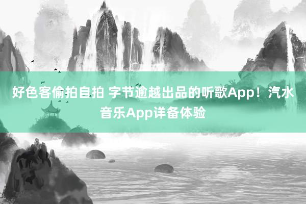 好色客偷拍自拍 字节逾越出品的听歌App！汽水音乐App详备体验