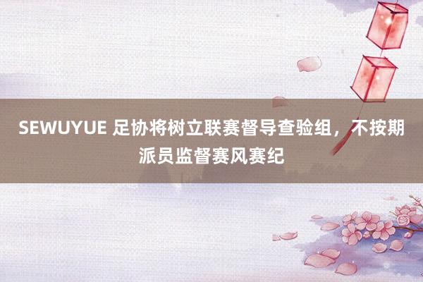 SEWUYUE 足协将树立联赛督导查验组，不按期派员监督赛风赛纪