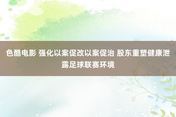 色酷电影 强化以案促改以案促治 股东重塑健康泄露足球联赛环境